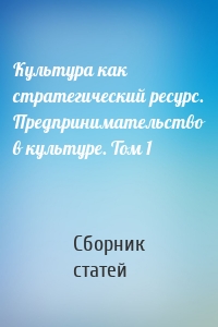 Культура как стратегический ресурс. Предпринимательство в культуре. Том 1