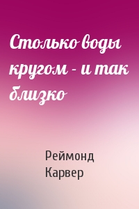 Реймонд Карвер - Столько воды кругом - и так близко