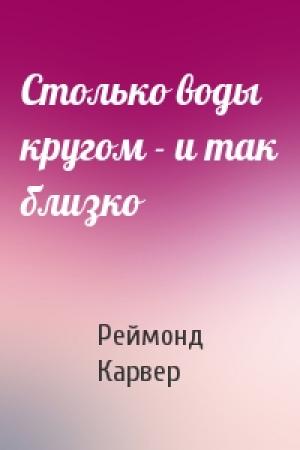 Обложка книги «Столько воды кругом - и так близко» — Реймонд Карвер