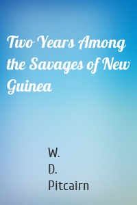 Two Years Among the Savages of New Guinea