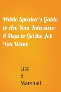Public Speaker's Guide to Ace Your Interview: 6 Steps to Get the Job You Want