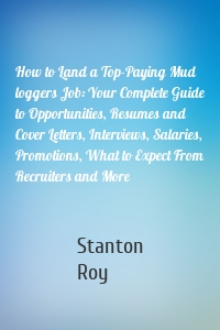 How to Land a Top-Paying Mud loggers Job: Your Complete Guide to Opportunities, Resumes and Cover Letters, Interviews, Salaries, Promotions, What to Expect From Recruiters and More