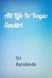 All Life Is Yoga: Savitri