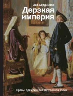 Обложка книги «Дерзкая империя. Нравы, одежда и быт Петровской эпохи» — Лев Бердников