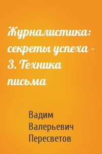 Журналистика: секреты успеха – 3. Техника письма