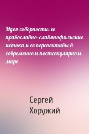 Обложка книги «Идея соборности: ее православно–славянофильские истоки и ее перспективы в современном постсекулярном мире» — Сергей Хоружий