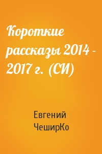 Евгений ЧеширКо - Короткие рассказы 2014 - 2017 г. (СИ)