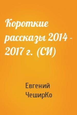 Обложка книги «Короткие рассказы 2014 - 2017 г. (СИ)» — Евгений ЧеширКо