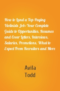 How to Land a Top-Paying Violinists Job: Your Complete Guide to Opportunities, Resumes and Cover Letters, Interviews, Salaries, Promotions, What to Expect From Recruiters and More