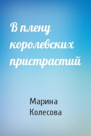 Обложка книги «В плену королевских пристрастий» — Марина Колесова