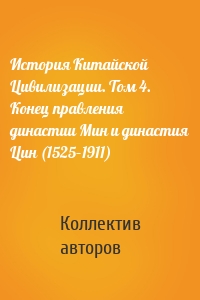 История Китайской Цивилизации. Том 4. Конец правления династии Мин и династия Цин (1525–1911)