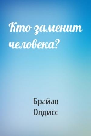 Обложка книги «Кто заменит человека?» — Брайан Олдисс