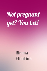 Not pregnant yet? You bet!