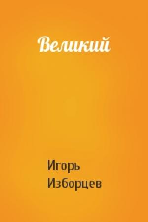Обложка книги «Великий» — Игорь Изборцев