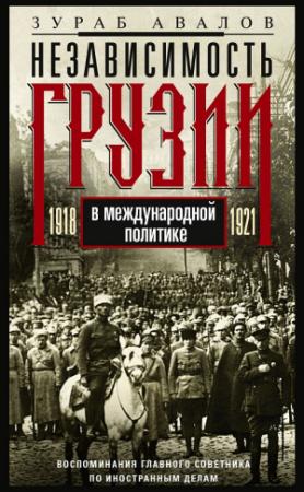 Обложка книги «Независимость Грузии в международной политике 1918–1921 гг. Воспоминания главного советника по иностранным делам» — Зураб Авалов