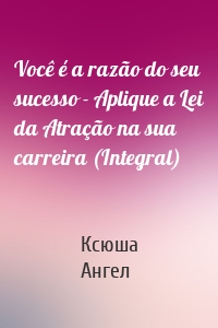 Você é a razão do seu sucesso - Aplique a Lei da Atração na sua carreira (Integral)