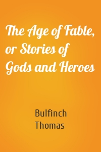 The Age of Fable, or Stories of Gods and Heroes