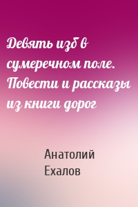 Девять изб в сумеречном поле. Повести и рассказы из книги дорог