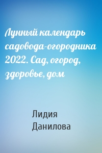 Лунный календарь садовода-огородника 2022. Сад, огород, здоровье, дом