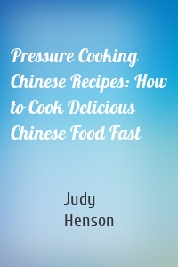 Pressure Cooking Chinese Recipes: How to Cook Delicious Chinese Food Fast