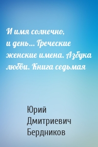 И имя солнечно, и день… Греческие женские имена. Азбука любви. Книга седьмая