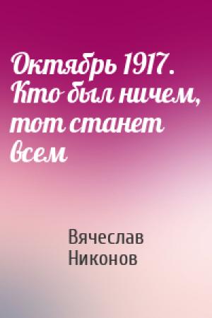Обложка книги «Октябрь 1917. Кто был ничем, тот станет всем» — Вячеслав Никонов