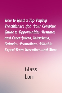 How to Land a Top-Paying Practitioners Job: Your Complete Guide to Opportunities, Resumes and Cover Letters, Interviews, Salaries, Promotions, What to Expect From Recruiters and More