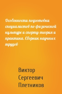 Особенности подготовки специалистов по физической культуре и спорту: теория и практика. Сборник научных трудов