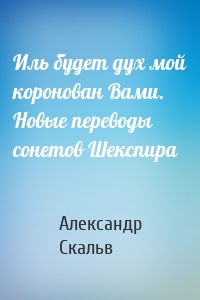 Иль будет дух мой коронован Вами. Новые переводы сонетов Шекспира