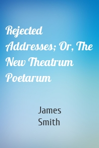 Rejected Addresses; Or, The New Theatrum Poetarum