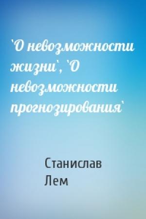 Обложка книги «`О невозможности жизни`, `О невозможности прогнозирования`» — Станислав Лем