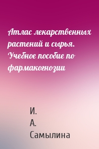 Атлас лекарственных растений и сырья. Учебное пособие по фармакогнозии