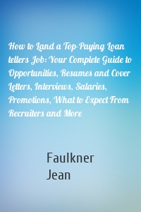 How to Land a Top-Paying Loan tellers Job: Your Complete Guide to Opportunities, Resumes and Cover Letters, Interviews, Salaries, Promotions, What to Expect From Recruiters and More