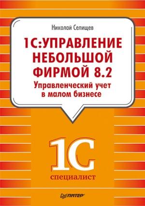 Обложка книги ««1С. Управление небольшой фирмой 8.2». Управленческий учет в малом бизнесе» — Николай Селищев