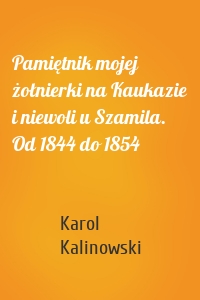 Pamiętnik mojej żołnierki na Kaukazie i niewoli u Szamila. Od 1844 do 1854