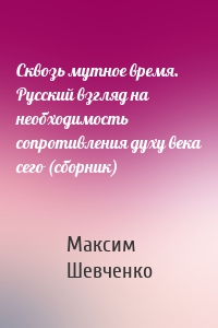 Сквозь мутное время. Русский взгляд на необходимость сопротивления духу века сего (сборник)
