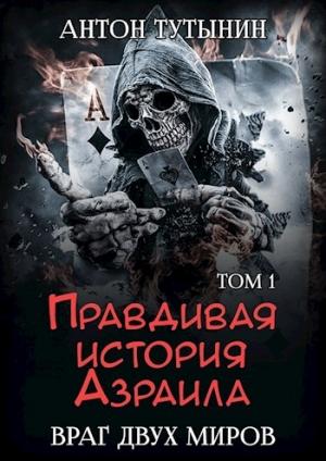 Обложка книги «Правдивая история Азраила. Враг двух миров. Том 1-й.» — Антон Тутынин