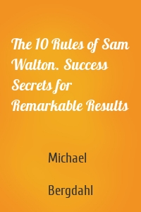 The 10 Rules of Sam Walton. Success Secrets for Remarkable Results