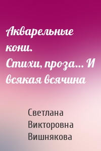 Акварельные кони. Стихи, проза… И всякая всячина