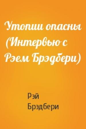 Обложка книги «Утопии опасны (Интервью с Рэем Брэдбери)» — Рэй Брэдбери