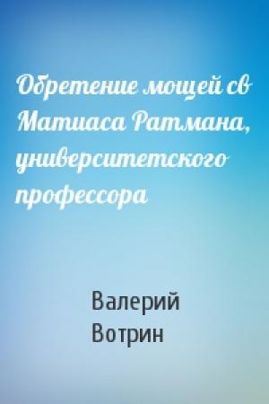 Обложка книги «Обретение мощей св Матиаса Ратмана, университетского профессора» — Валерий Вотрин