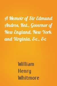 A Memoir of Sir Edmund Andros, Knt., Governor of New England, New York and Virginia, &c., &c