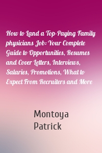 How to Land a Top-Paying Family physicians Job: Your Complete Guide to Opportunities, Resumes and Cover Letters, Interviews, Salaries, Promotions, What to Expect From Recruiters and More