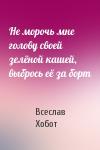 Всеслав Хобот - Не морочь мне голову своей зелёной кашей, выбрось её за борт
