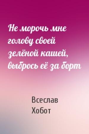 Обложка книги «Не морочь мне голову своей зелёной кашей, выбрось её за борт» — Всеслав Хобот