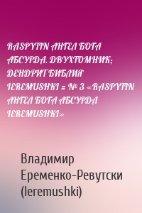 RASPYTIN АНГЕЛ БОГА АБСУРДА. ДВУХТОМНИК; ДЕНДРИТ БИБЛИЯ IEREMUSHKI = № 3 «RASPYTIN АНГЕЛ БОГА АБСУРДА IEREMUSHKI»