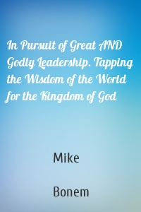 In Pursuit of Great AND Godly Leadership. Tapping the Wisdom of the World for the Kingdom of God