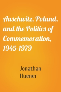 Auschwitz, Poland, and the Politics of Commemoration, 1945–1979