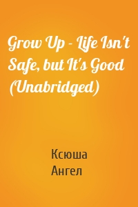 Grow Up - Life Isn't Safe, but It's Good (Unabridged)