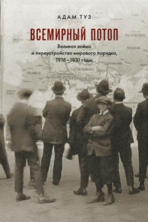 Обложка книги «Всемирный потоп. Великая война и переустройство мирового порядка, 1916–1931 годы» — Адам Туз